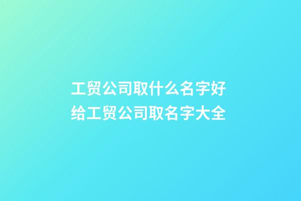 工贸公司取什么名字好 给工贸公司取名字大全-第1张-公司起名-玄机派